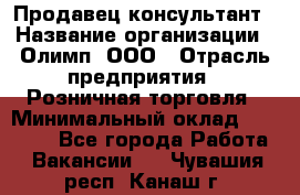 Продавец-консультант › Название организации ­ Олимп, ООО › Отрасль предприятия ­ Розничная торговля › Минимальный оклад ­ 25 000 - Все города Работа » Вакансии   . Чувашия респ.,Канаш г.